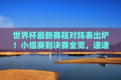 世界杯最新赛程对阵表出炉！小组赛到决赛全览，速速收藏，世界杯最新赛程对阵表出炉 小组赛到决赛全览速速收藏