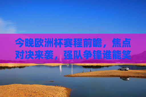 今晚欧洲杯赛程前瞻,焦点对决来袭,强队争锋谁能笑到最后?今晚欧洲杯前瞻,焦点对决强队争锋,谁能笑到最后?