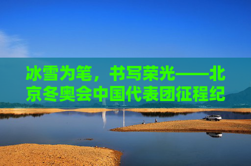 冰雪为笔，书写荣光——北京冬奥会中国代表团征程纪实，冰雪笔书荣光，中国冬奥代表团征程