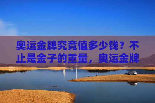 奥运金牌究竟值多少钱？不止是金子的重量，奥运金牌究竟值多少钱？不止金子的重量