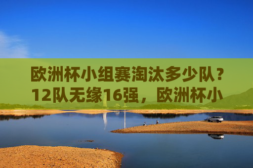 欧洲杯小组赛淘汰多少队?12队无缘16强,欧洲杯小组赛淘汰12队,12队无缘16强