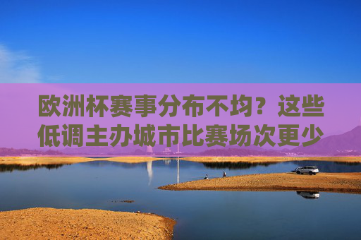 欧洲杯赛事分布不均?这些低调主办城市比赛场次更少