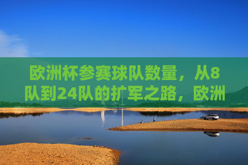 欧洲杯参赛球队数量，从8队到24队的扩军之路，欧洲杯参赛队扩军之路，从8队到24队