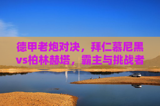 德甲老炮对决，拜仁慕尼黑vs柏林赫塔，霸主与挑战者的恩怨情仇，德甲老炮对决，拜仁霸主战柏林赫塔，恩怨情仇