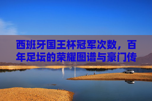 西班牙国王杯冠军次数,百年足坛的荣耀图谱与豪门传奇,西班牙国王杯百年冠军次数,足坛荣耀图谱与豪门传奇