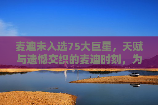 麦迪未入选75大巨星,天赋与遗憾交织的麦迪时刻,为何留不住历史的一席?天赋与遗憾交织的麦迪,为何未入75大历史一席?