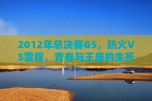 2012年总决赛G5,热火VS雷霆,青春与王座的生死对决,2012总决赛G5,青春与王座的生死对决