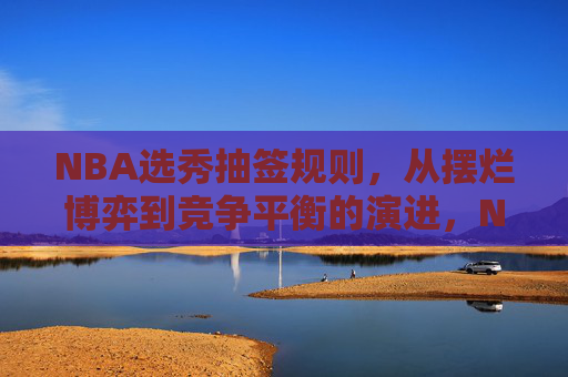 NBA选秀抽签规则,从摆烂博弈到竞争平衡的演进,NBA选秀抽签规则,从摆烂博弈到竞争平衡的演进