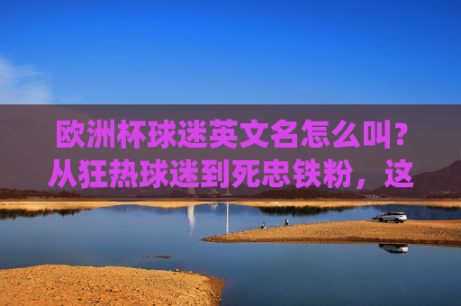 欧洲杯球迷英文名怎么叫?从狂热球迷到死忠铁粉,这些称呼你get了吗?欧洲杯球迷英文名,从狂热球迷到死忠铁粉,称呼get了吗?