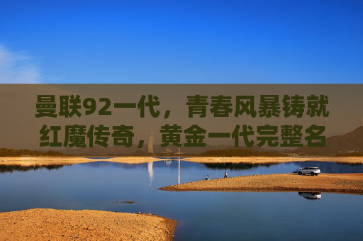 曼联92一代,青春风暴铸就红魔传奇,黄金一代完整名单回顾,曼联92一代,青春风暴铸就红魔黄金传奇