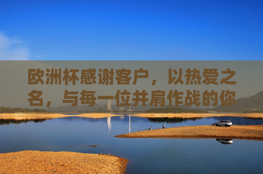 欧洲杯感谢客户，以热爱之名，与每一位并肩作战的你共赴热爱，欧洲杯感谢客户，以热爱之名，并肩共赴热爱