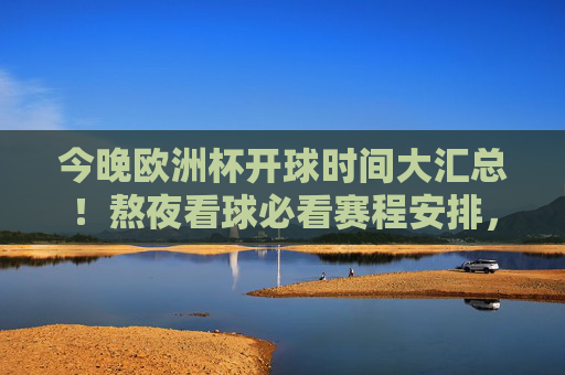今晚欧洲杯开球时间大汇总!熬夜看球必看赛程安排,今晚欧洲杯开球时间大汇总!熬夜看球必看赛程