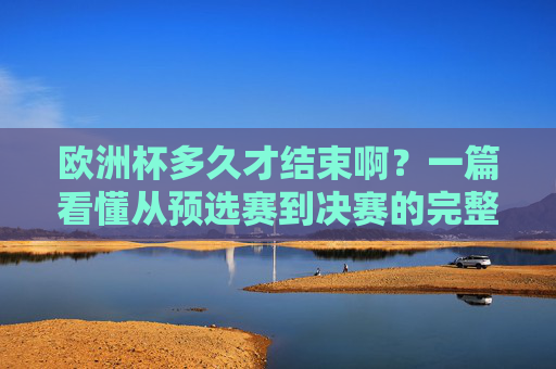 欧洲杯多久才结束啊？一篇看懂从预选赛到决赛的完整赛程，一篇看懂欧洲杯，从预选赛到决赛的完整赛程