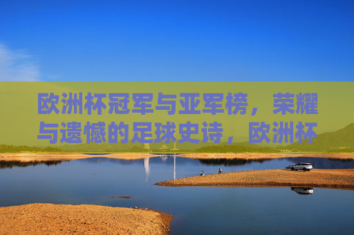 欧洲杯冠军与亚军榜,荣耀与遗憾的足球史诗,欧洲杯冠军亚军,荣耀与遗憾的足球史诗