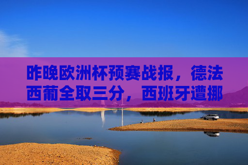昨晚欧洲杯预赛战报,德法西葡全取三分,西班牙遭挪威逼平,英格兰大胜,欧洲杯预赛战报,德法葡全取三分 西班牙遭挪威逼平 英格兰大胜