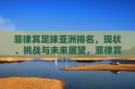 菲律宾足球亚洲排名,现状、挑战与未来展望,菲律宾足球亚洲排名,现状、挑战与未来展望