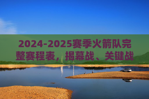 2024-2025赛季火箭队完整赛程表，揭幕战、关键战与全赛程一览，2024-2025赛季火箭队完整赛程表，揭幕战、关键战与全赛程一览