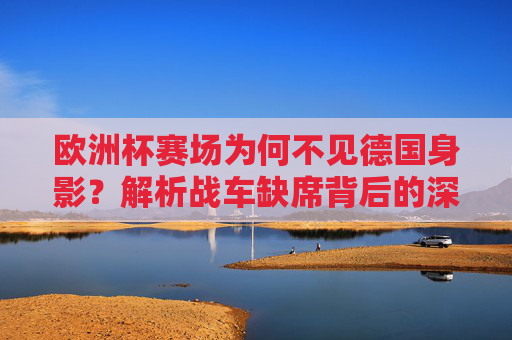 欧洲杯赛场为何不见德国身影?解析战车缺席背后的深层原因,德国缺席欧洲杯,战车隐退的深层原因