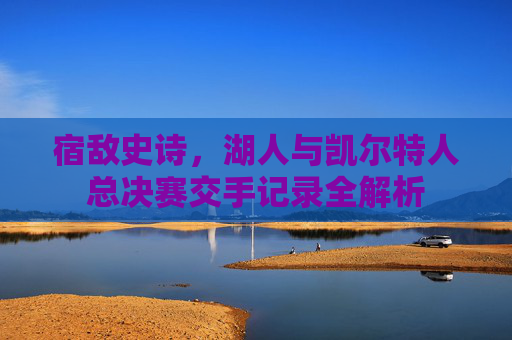 宿敌史诗,湖人与凯尔特人总决赛交手记录全解析