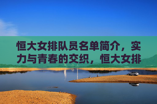 恒大女排队员名单简介,实力与青春的交织,恒大女排队员名单,实力与青春的交织
