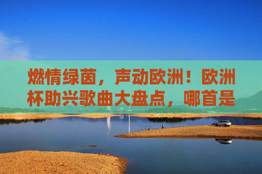 燃情绿茵，声动欧洲！欧洲杯助兴歌曲大盘点，哪首是你的青春BGM？燃情绿茵！欧洲杯助兴歌曲，哪首是你的青春BGM？