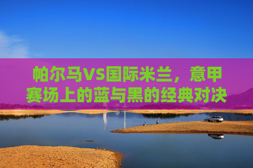 帕尔马VS国际米兰，意甲赛场上的蓝与黑的经典对决，帕尔马VS国际米兰，意甲蓝黑经典对决