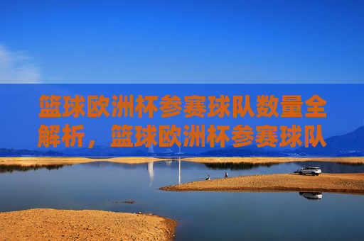 篮球欧洲杯参赛球队数量全解析，篮球欧洲杯参赛球队数量全解析