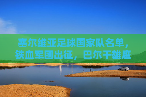塞尔维亚足球国家队名单,铁血军团出征,巴尔干雄鹰再展翅,铁血军团出征,巴尔干雄鹰再展翅