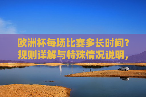 欧洲杯每场比赛多长时间?规则详解与特殊情况说明,欧洲杯比赛时长规则详解与特殊情况说明