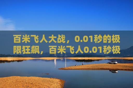 百米飞人大战,0.01秒的极限狂飙,百米飞人0.01秒极限对决