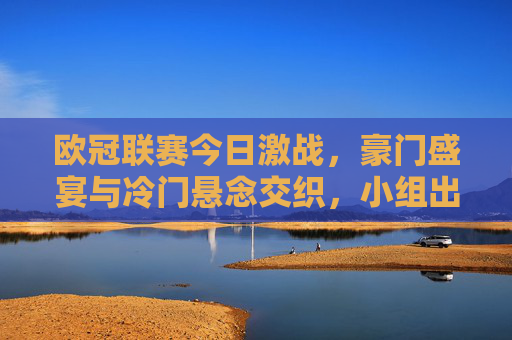 欧冠联赛今日激战，豪门盛宴与冷门悬念交织，小组出线形势再生变数，欧冠激战，豪门盛宴与冷门交织，小组出线形势再生变数