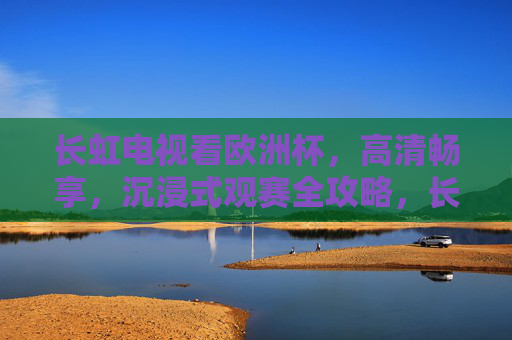 长虹电视看欧洲杯，高清畅享，沉浸式观赛全攻略，长虹电视欧洲杯高清沉浸式观赛全攻略