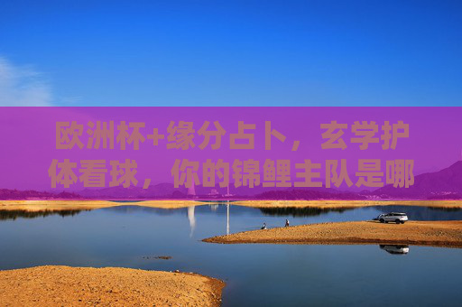 欧洲杯+缘分占卜,玄学护体看球,你的锦鲤主队是哪支?欧洲杯玄学开运,缘分占卜锦鲤主队