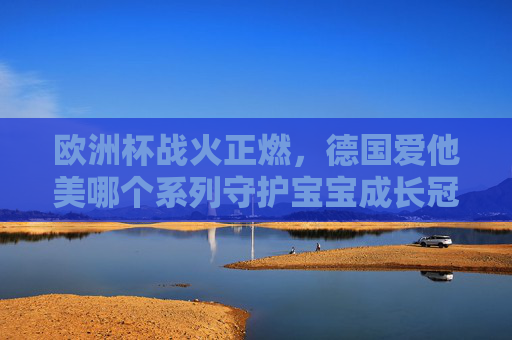 欧洲杯战火正燃,德国爱他美哪个系列守护宝宝成长冠军路?欧洲杯燃情,德国爱他美守护宝宝成长冠军路