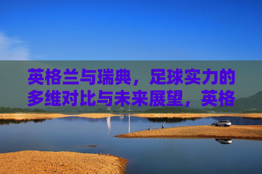 英格兰与瑞典,足球实力的多维对比与未来展望,英格兰与瑞典足球实力多维对比及未来展望