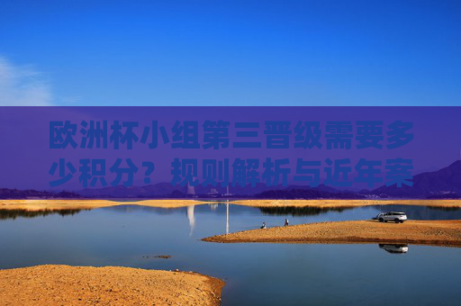 欧洲杯小组第三晋级需要多少积分?规则解析与近年案例,欧洲杯小组第三晋级积分要求,规则解析与近年案例