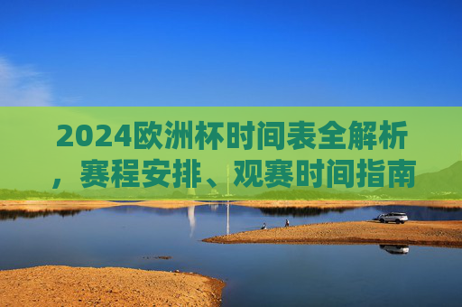 2024欧洲杯时间表全解析，赛程安排、观赛时间指南，2024欧洲杯赛程安排与观赛时间全解析