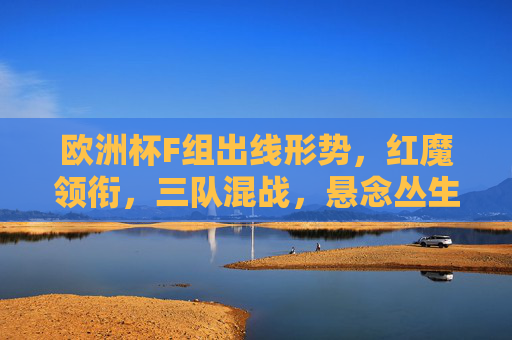 欧洲杯F组出线形势，红魔领衔，三队混战，悬念丛生，欧洲杯F组出线，红魔领衔三队混战，悬念丛生