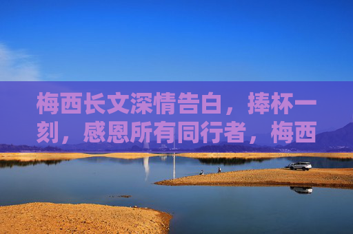 梅西长文深情告白，捧杯一刻，感恩所有同行者，梅西捧杯深情告白感恩所有同行者