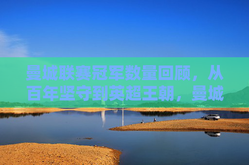 曼城联赛冠军数量回顾,从百年坚守到英超王朝,曼城联赛冠军回顾,百年坚守铸就英超王朝
