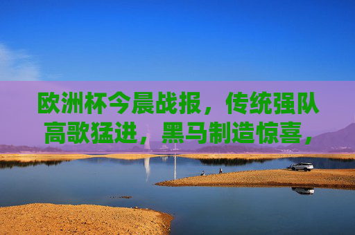 欧洲杯今晨战报，传统强队高歌猛进，黑马制造惊喜，小组赛悬念持续升温，欧洲杯今晨，强队高歌黑马搅局，小组赛悬念持续升温