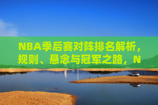 NBA季后赛对阵排名解析，规则、悬念与冠军之路，NBA季后赛对阵排名解析，规则、悬念与冠军之路