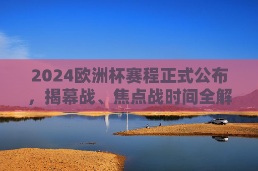 2024欧洲杯赛程正式公布,揭幕战、焦点战时间全解析,德国之夏足球盛宴启幕,2024欧洲杯赛程公布,德国之夏足球盛宴启幕