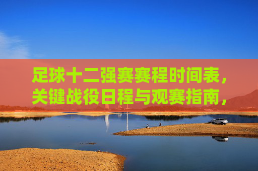 足球十二强赛赛程时间表,关键战役日程与观赛指南,足球十二强赛赛程、关键战役日程与观赛指南