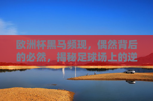 欧洲杯黑马频现，偶然背后的必然，揭秘足球场上的逆袭密码，欧洲杯黑马逆袭密码，偶然背后的必然