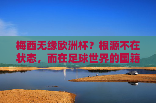 梅西无缘欧洲杯？根源不在状态，而在足球世界的国籍铁律，梅西无缘欧洲杯，根源不在状态，而在国籍铁律