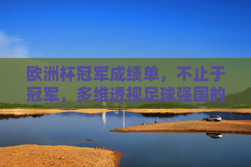 欧洲杯冠军成绩单,不止于冠军,多维透视足球强国的崛起与传承,欧洲杯冠军成绩单,多维透视足球强国的崛起与传承