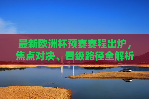 最新欧洲杯预赛赛程出炉，焦点对决、晋级路径全解析，最新欧洲杯预赛赛程出炉，焦点对决与晋级路径全解析