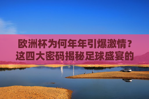 欧洲杯为何年年引爆激情？这四大密码揭秘足球盛宴的永恒魅力，欧洲杯引爆激情，四大密码解锁足球盛宴永恒魅力