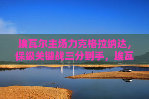 埃瓦尔主场力克格拉纳达,保级关键战三分到手,埃瓦尔主场力克格拉纳达,保级关键战三分到手